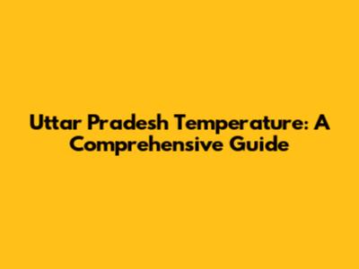 Uttar Pradesh Temperature: A Comprehensive Guide