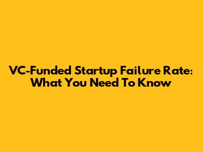 VC-Funded Startup Failure Rate: What You Need To Know
