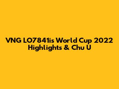 VNG LO7841i's World Cup 2022 Highlights & Chu U