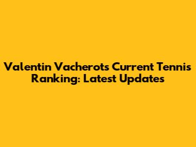 Valentin Vacherot's Current Tennis Ranking: Latest Updates