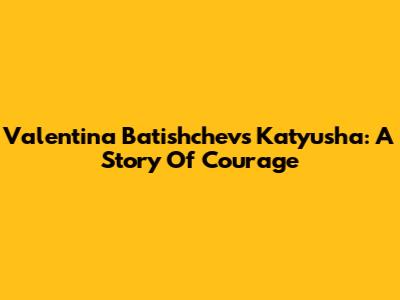 Valentina Batishchev's Katyusha: A Story Of Courage