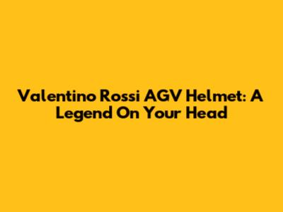 Valentino Rossi AGV Helmet: A Legend On Your Head