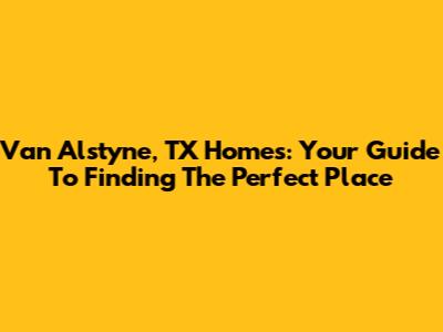 Van Alstyne, TX Homes: Your Guide To Finding The Perfect Place