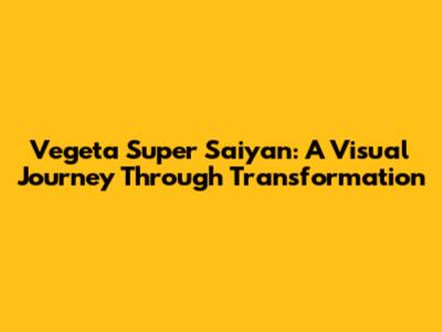 Vegeta Super Saiyan: A Visual Journey Through Transformation
