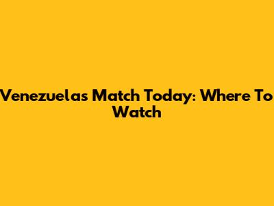 Venezuela's Match Today: Where To Watch
