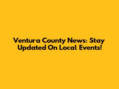 Ventura County News: Stay Updated On Local Events!