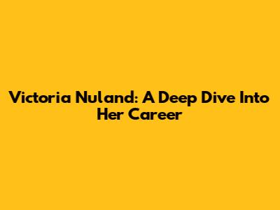 Victoria Nuland: A Deep Dive Into Her Career