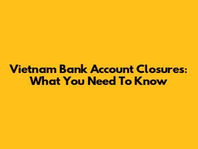 Vietnam Bank Account Closures: What You Need To Know