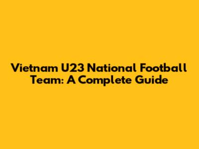 Vietnam U23 National Football Team: A Complete Guide