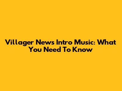 Villager News Intro Music: What You Need To Know
