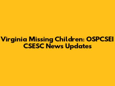 Virginia Missing Children: OSPCSEI CSESC News Updates
