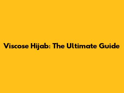 Viscose Hijab: The Ultimate Guide