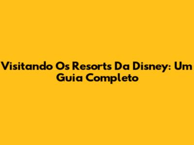 Visitando Os Resorts Da Disney: Um Guia Completo