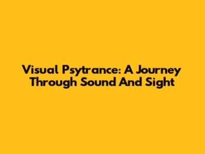 Visual Psytrance: A Journey Through Sound And Sight