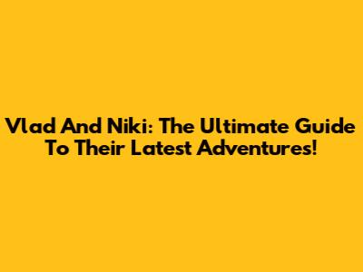 Vlad And Niki: The Ultimate Guide To Their Latest Adventures!