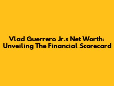 Vlad Guerrero Jr.'s Net Worth: Unveiling The Financial Scorecard
