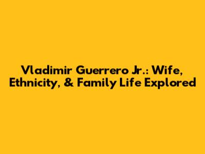 Vladimir Guerrero Jr.: Wife, Ethnicity, & Family Life Explored
