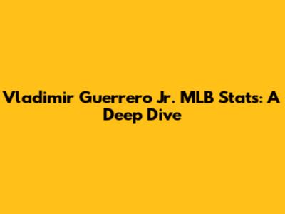 Vladimir Guerrero Jr. MLB Stats: A Deep Dive