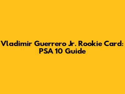 Vladimir Guerrero Jr. Rookie Card: PSA 10 Guide
