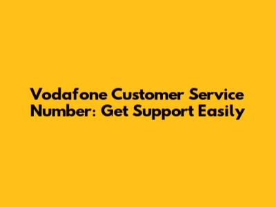 Vodafone Customer Service Number: Get Support Easily