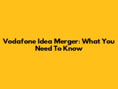 Vodafone Idea Merger: What You Need To Know