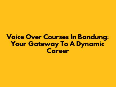 Voice Over Courses In Bandung: Your Gateway To A Dynamic Career