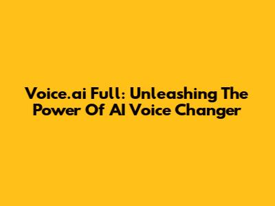 Voice.ai Full: Unleashing The Power Of AI Voice Changer