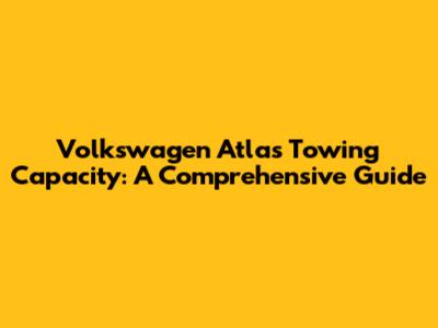Volkswagen Atlas Towing Capacity: A Comprehensive Guide