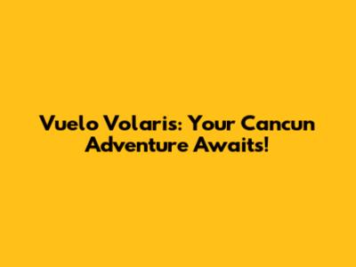Vuelo Volaris: Your Cancun Adventure Awaits!