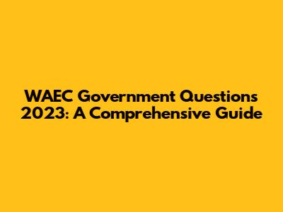 WAEC Government Questions 2023: A Comprehensive Guide
