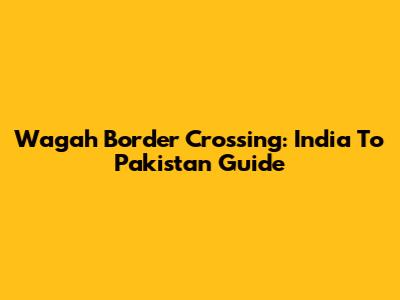 Wagah Border Crossing: India To Pakistan Guide