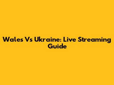 Wales Vs Ukraine: Live Streaming Guide