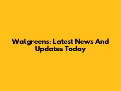 Walgreens: Latest News And Updates Today
