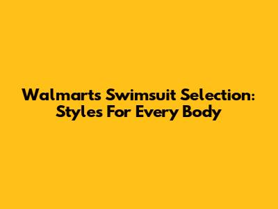 Walmart's Swimsuit Selection: Styles For Every Body