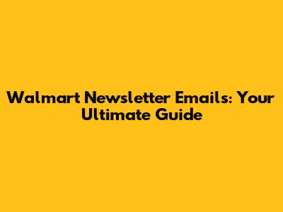 Walmart Newsletter Emails: Your Ultimate Guide