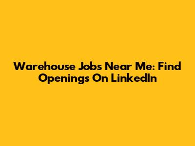 Warehouse Jobs Near Me: Find Openings On LinkedIn