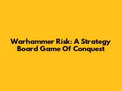 Warhammer Risk: A Strategy Board Game Of Conquest