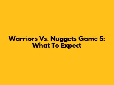 Warriors Vs. Nuggets Game 5: What To Expect