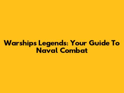 Warships Legends: Your Guide To Naval Combat