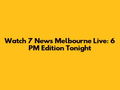 Watch 7 News Melbourne Live: 6 PM Edition Tonight