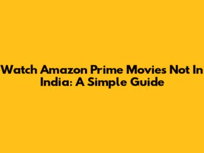Watch Amazon Prime Movies Not In India: A Simple Guide