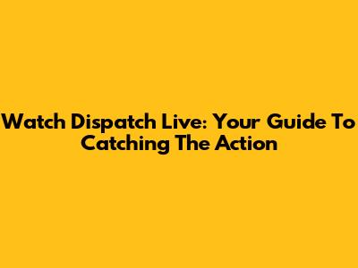 Watch Dispatch Live: Your Guide To Catching The Action