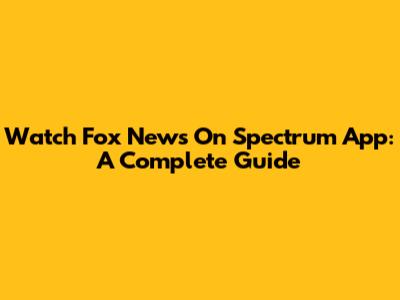 Watch Fox News On Spectrum App: A Complete Guide
