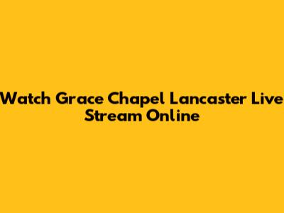 Watch Grace Chapel Lancaster Live Stream Online