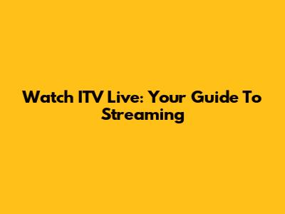 Watch ITV Live: Your Guide To Streaming