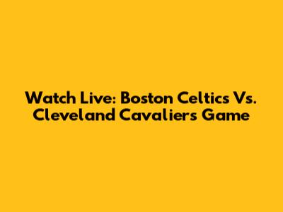 Watch Live: Boston Celtics Vs. Cleveland Cavaliers Game
