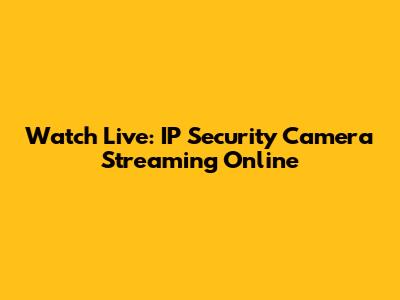Watch Live: IP Security Camera Streaming Online