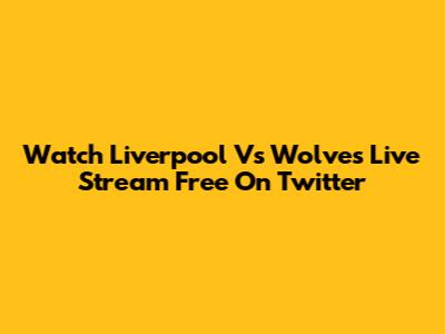 Watch Liverpool Vs Wolves Live Stream Free On Twitter