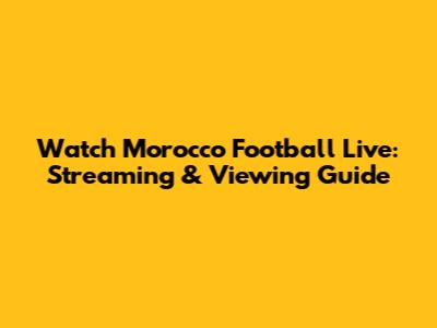 Watch Morocco Football Live: Streaming & Viewing Guide