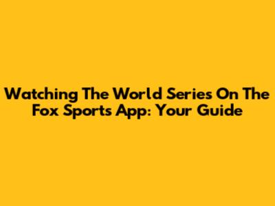Watching The World Series On The Fox Sports App: Your Guide